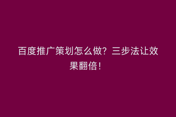 百度推广策划怎么做？三步法让效果翻倍！