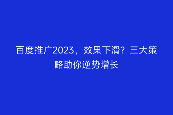 百度推广2023，效果下滑？三大策略助你逆势增长