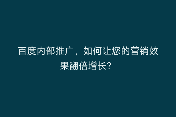 百度内部推广，如何让您的营销效果翻倍增长？