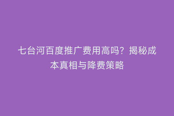 七台河百度推广费用高吗？揭秘成本真相与降费策略