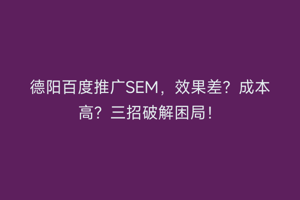 德阳百度推广SEM，效果差？成本高？三招破解困局！