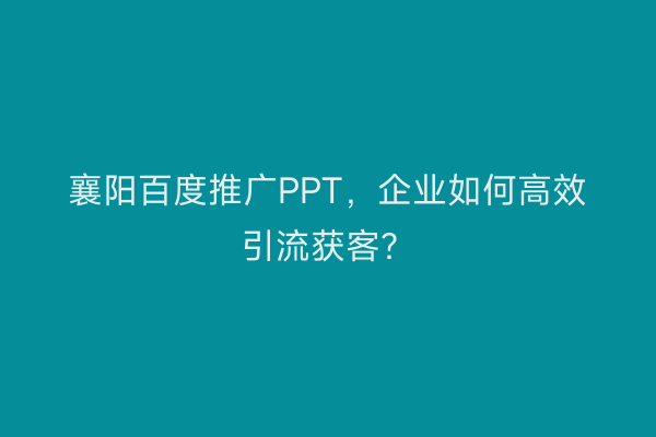 襄阳百度推广PPT，企业如何高效引流获客？