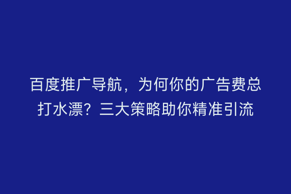 百度推广导航，为何你的广告费总打水漂？三大策略助你精准引流