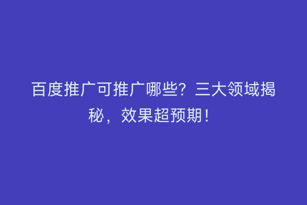 百度推广可推广哪些？三大领域揭秘，效果超预期！