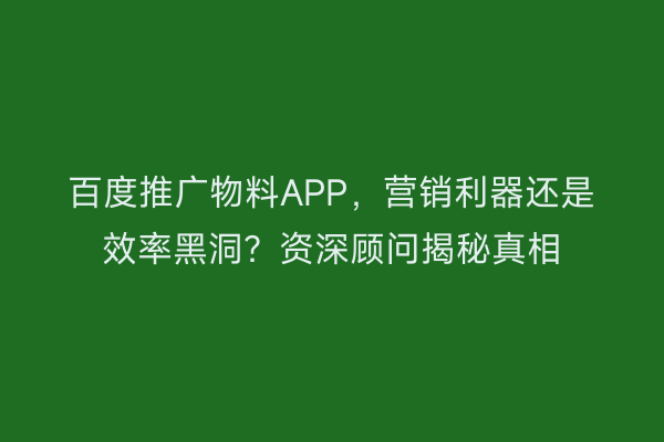 百度推广物料APP，营销利器还是效率黑洞？资深顾问揭秘真相