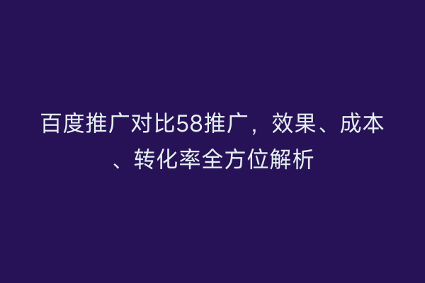 百度推广对比58推广，效果、成本、转化率全方位解析