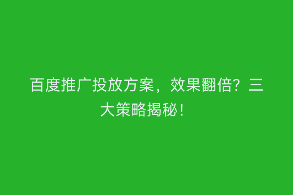 百度推广投放方案，效果翻倍？三大策略揭秘！