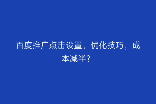 百度推广点击设置，优化技巧，成本减半？