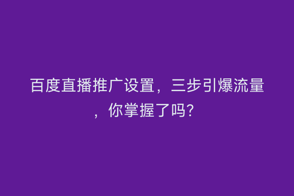 百度直播推广设置，三步引爆流量，你掌握了吗？