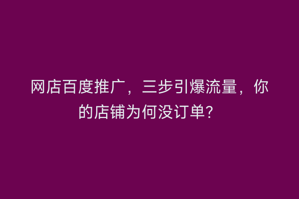 网店百度推广，三步引爆流量，你的店铺为何没订单？