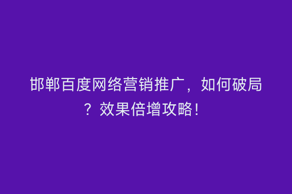 邯郸百度网络营销推广，如何破局？效果倍增攻略！