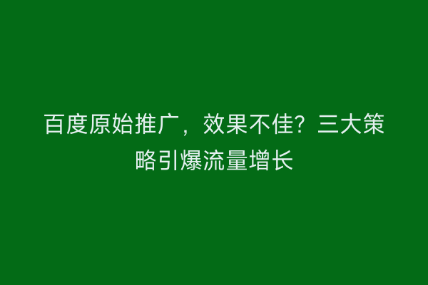 百度原始推广，效果不佳？三大策略引爆流量增长