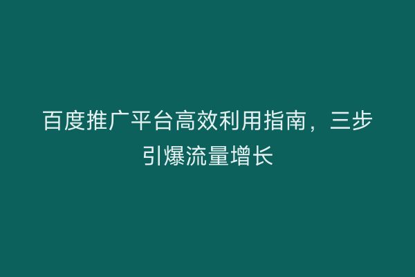 百度推广平台高效利用指南，三步引爆流量增长