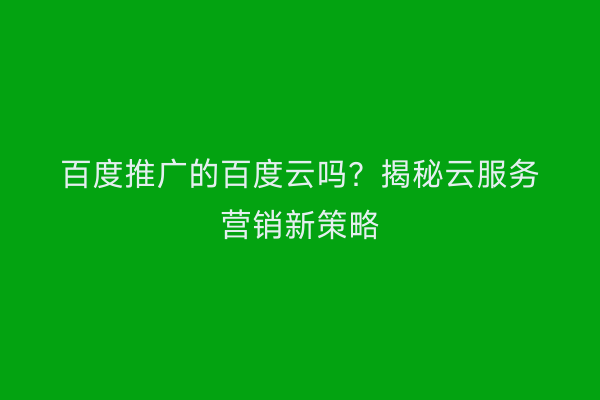 百度推广的百度云吗？揭秘云服务营销新策略