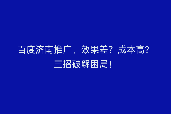 百度济南推广，效果差？成本高？三招破解困局！