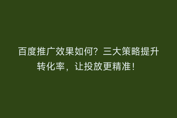 百度推广效果如何？三大策略提升转化率，让投放更精准！
