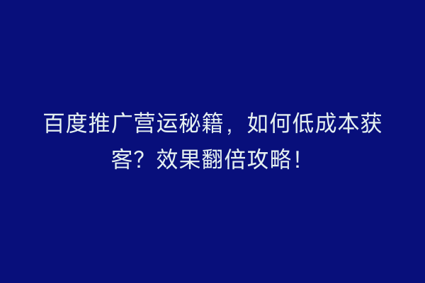 百度推广营运秘籍，如何低成本获客？效果翻倍攻略！
