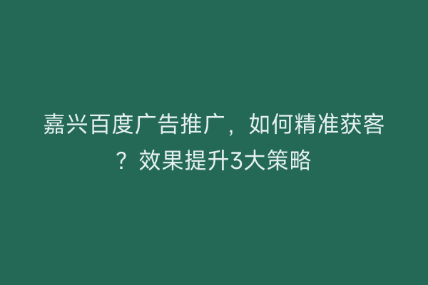 嘉兴百度广告推广，如何精准获客？效果提升3大策略