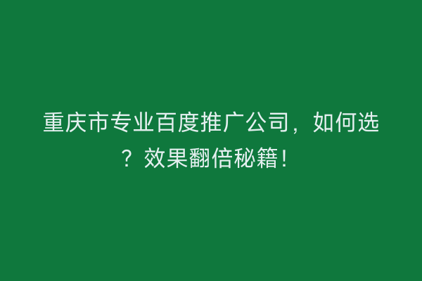 重庆市专业百度推广公司，如何选？效果翻倍秘籍！