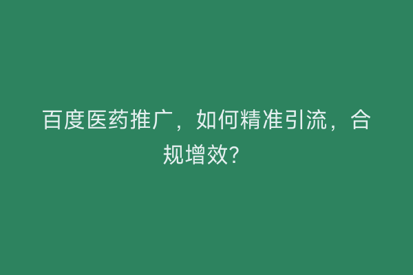 百度医药推广，如何精准引流，合规增效？