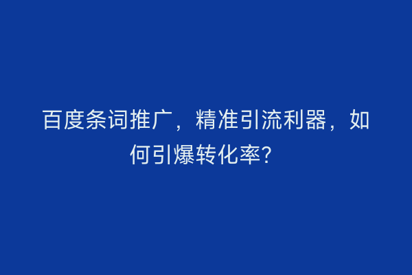 百度条词推广，精准引流利器，如何引爆转化率？