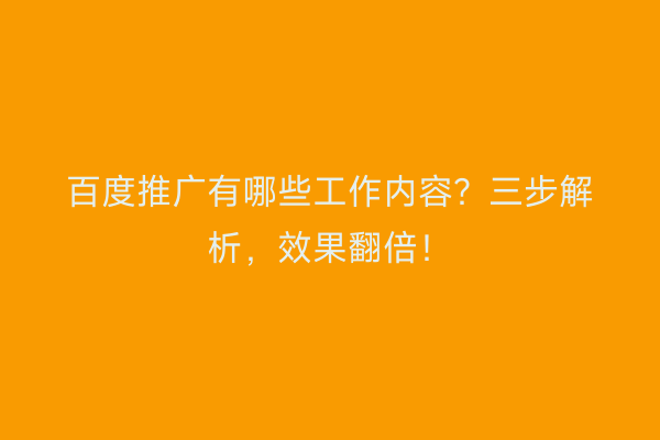 百度推广有哪些工作内容？三步解析，效果翻倍！