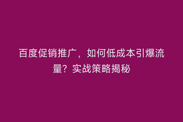 百度促销推广，如何低成本引爆流量？实战策略揭秘