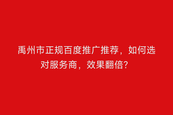 禹州市正规百度推广推荐，如何选对服务商，效果翻倍？