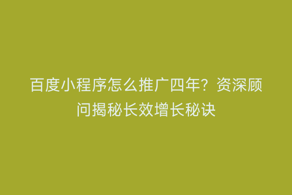 百度小程序怎么推广四年？资深顾问揭秘长效增长秘诀