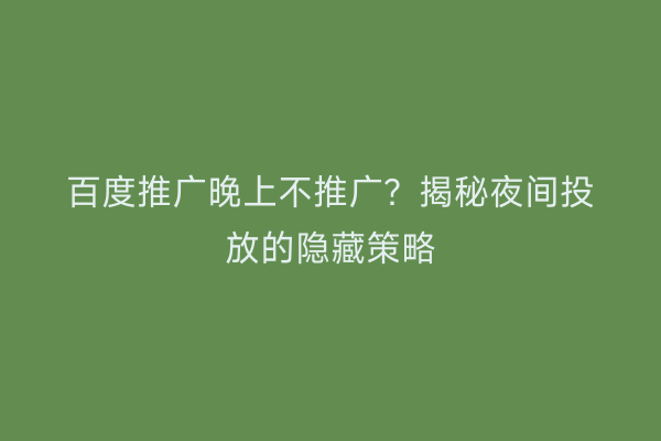 百度推广晚上不推广？揭秘夜间投放的隐藏策略