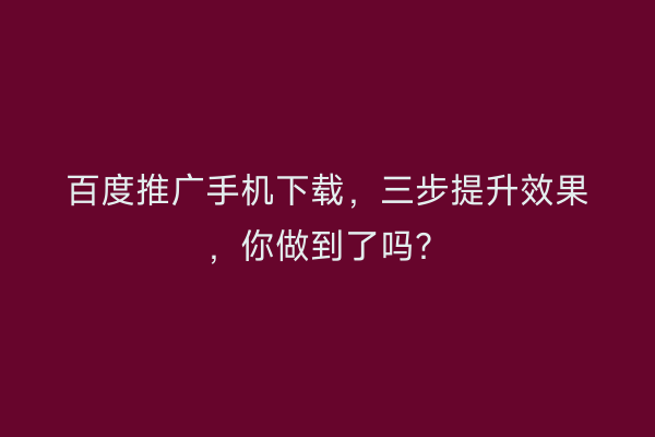 百度推广手机下载，三步提升效果，你做到了吗？