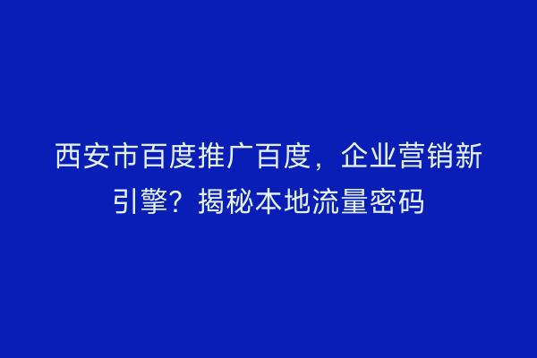西安市百度推广百度，企业营销新引擎？揭秘本地流量密码