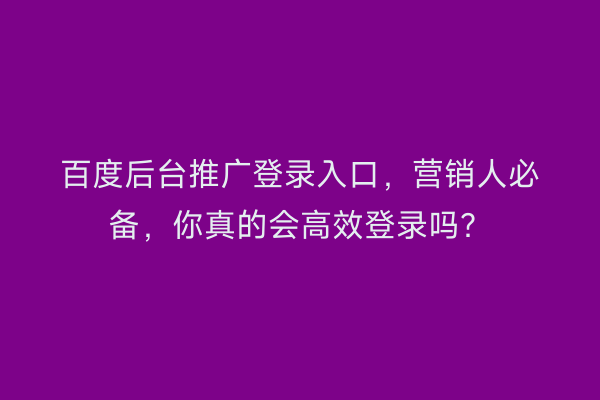 百度后台推广登录入口，营销人必备，你真的会高效登录吗？
