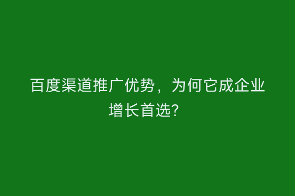 百度渠道推广优势，为何它成企业增长首选？