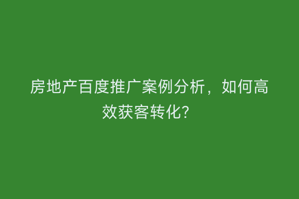 房地产百度推广案例分析，如何高效获客转化？