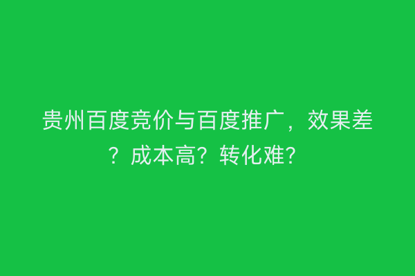 贵州百度竞价与百度推广，效果差？成本高？转化难？