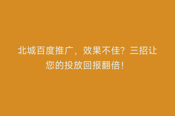 北城百度推广，效果不佳？三招让您的投放回报翻倍！