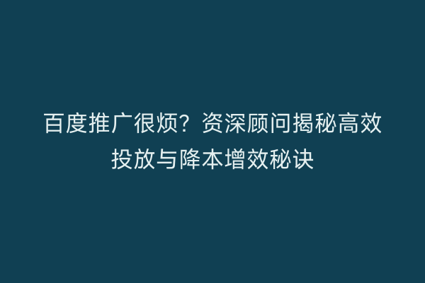 百度推广很烦？资深顾问揭秘高效投放与降本增效秘诀