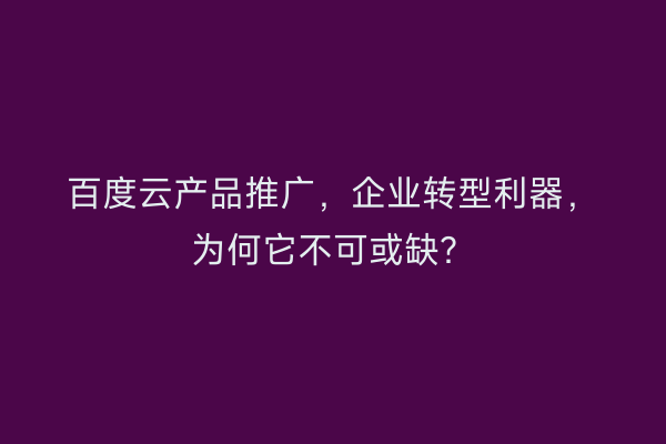 百度云产品推广，企业转型利器，为何它不可或缺？
