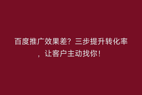 百度推广效果差？三步提升转化率，让客户主动找你！
