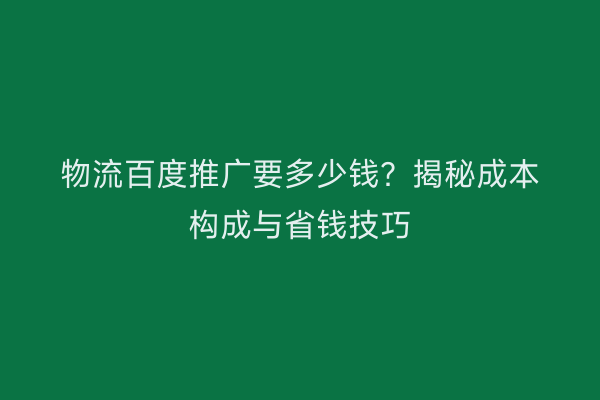 物流百度推广要多少钱？揭秘成本构成与省钱技巧