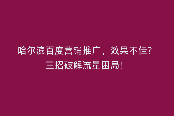 哈尔滨百度营销推广，效果不佳？三招破解流量困局！