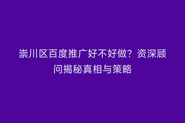 崇川区百度推广好不好做？资深顾问揭秘真相与策略