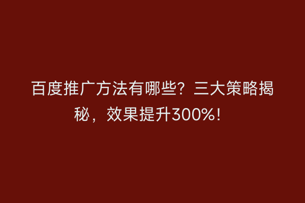 百度推广方法有哪些？三大策略揭秘，效果提升300%！