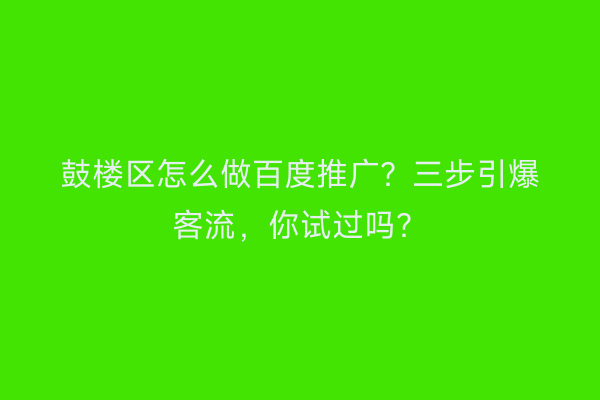 鼓楼区怎么做百度推广？三步引爆客流，你试过吗？