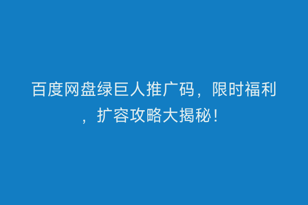 百度网盘绿巨人推广码，限时福利，扩容攻略大揭秘！