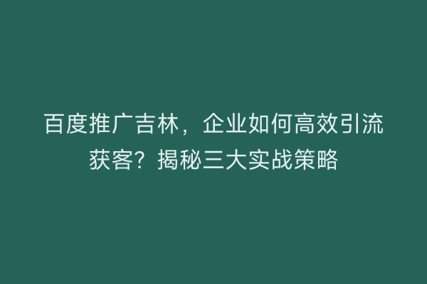 百度推广吉林，企业如何高效引流获客？揭秘三大实战策略