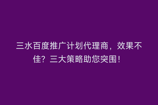 三水百度推广计划代理商，效果不佳？三大策略助您突围！