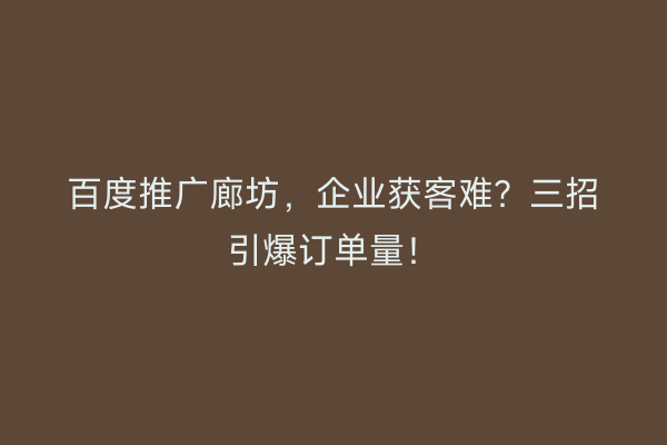 百度推广廊坊，企业获客难？三招引爆订单量！