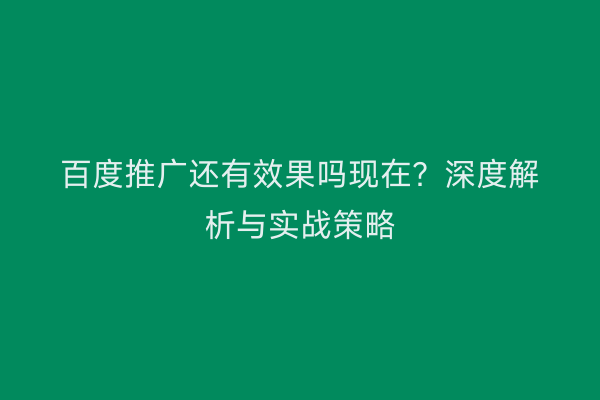百度推广还有效果吗现在？深度解析与实战策略